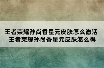 王者荣耀孙尚香星元皮肤怎么激活 王者荣耀孙尚香星元皮肤怎么得